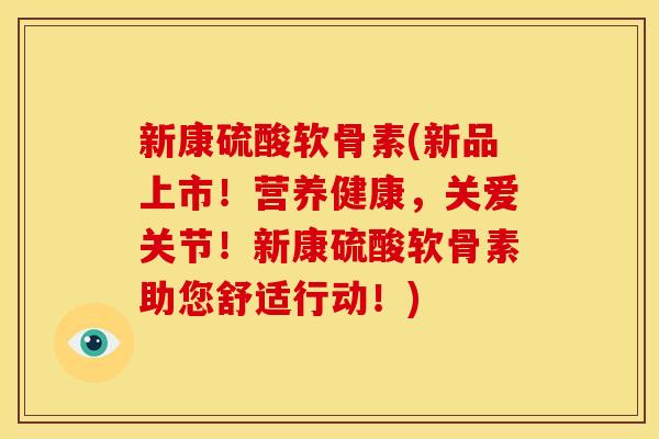 新康硫酸软骨素(新品上市！营养健康，关爱关节！新康硫酸软骨素助您舒适行动！)
