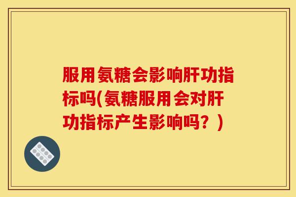 服用氨糖会影响功指标吗(氨糖服用会对功指标产生影响吗?) 服用氨糖会影响功指标吗(氨糖服用会对功指标产生影响吗?)