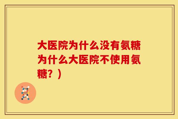 大医院为什么没有氨糖为什么大医院不使用氨糖？)