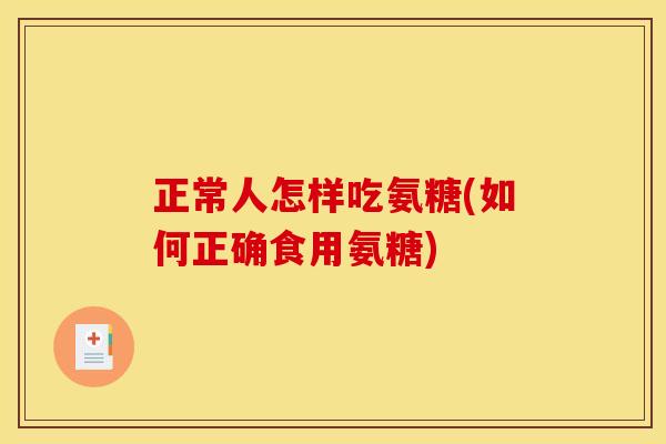 正常人怎样吃氨糖(如何正确食用氨糖) 正常人怎样吃氨糖(如何正确食用氨糖)