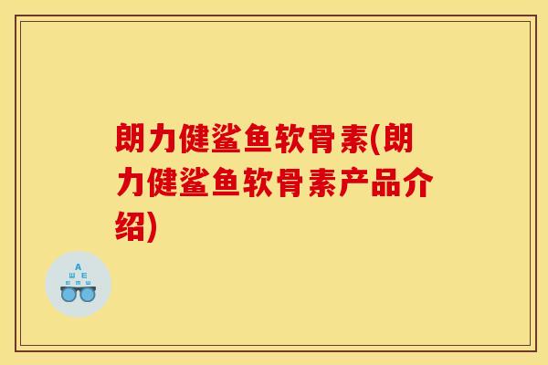 朗力健鲨鱼软骨素(朗力健鲨鱼软骨素产品介绍) 朗力健鲨鱼软骨素(朗力健鲨鱼软骨素产品介绍)
