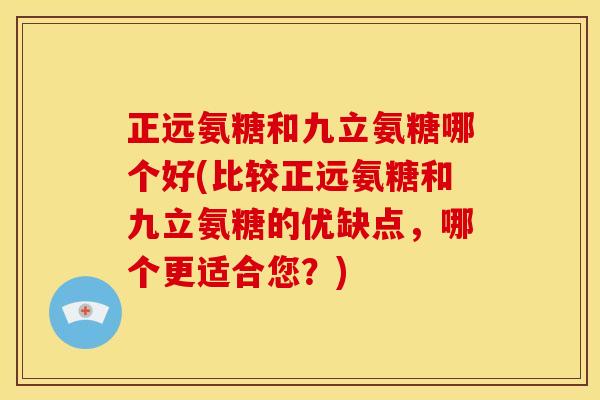 正远氨糖和九立氨糖哪个好(比较正远氨糖和九立氨糖的优缺点,哪个更适合您?) 正远氨糖和九立氨糖哪个好(比较正远氨糖和九立氨糖的优缺点,哪个更适合您?)