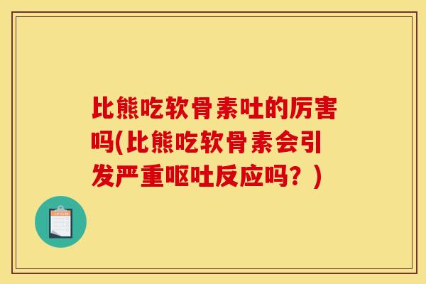 比熊吃软骨素吐的厉害吗(比熊吃软骨素会引发严重反应吗？)