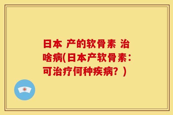 日本 产的软骨素 啥(日本产软骨素:可何种?) 日本 产的软骨素 啥(日本产软骨素:可何种?)