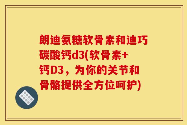 朗迪氨糖软骨素和迪巧碳酸钙d3(软骨素+钙D3,为你的关节和骨骼提供全方位呵护) 朗迪氨糖软骨素和迪巧碳酸钙d3(软骨素+钙D3,为你的关节和骨骼提供全方位呵护)