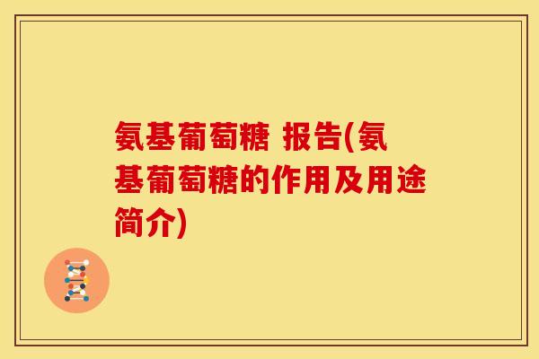 氨基葡萄糖 报告(氨基葡萄糖的作用及用途简介) 氨基葡萄糖 报告(氨基葡萄糖的作用及用途简介)