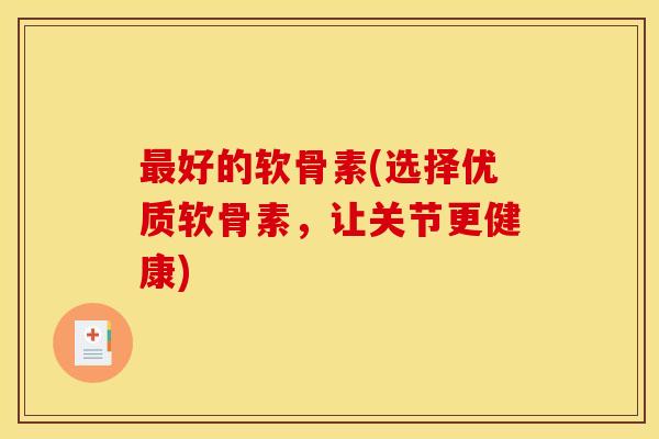 好的软骨素(选择优质软骨素，让关节更健康)