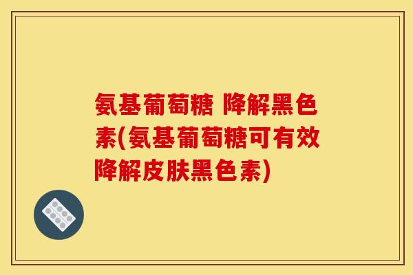 氨基葡萄糖 降解黑色素(氨基葡萄糖可有效降解黑色素)