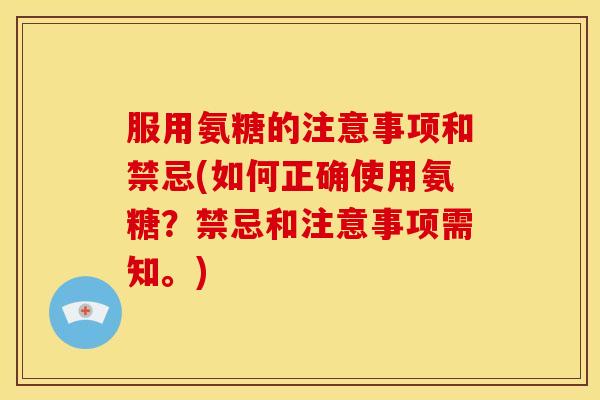 服用氨糖的注意事项和禁忌(如何正确使用氨糖?禁忌和注意事项需知。) 服用氨糖的注意事项和禁忌(如何正确使用氨糖?禁忌和注意事项需知。)