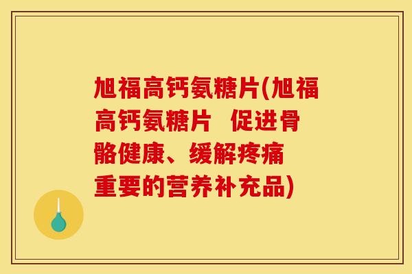 旭福高钙氨糖片(旭福高钙氨糖片  促进骨骼健康、缓解  重要的营养补充品)