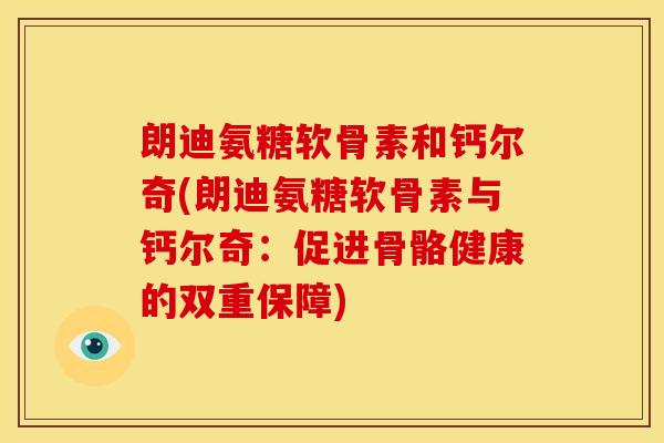 朗迪氨糖软骨素和钙尔奇(朗迪氨糖软骨素与钙尔奇:促进骨骼健康的双重保障) 朗迪氨糖软骨素和钙尔奇(朗迪氨糖软骨素与钙尔奇:促进骨骼健康的双重保障)