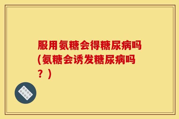 服用氨糖会得吗(氨糖会诱发吗?) 服用氨糖会得吗(氨糖会诱发吗?)