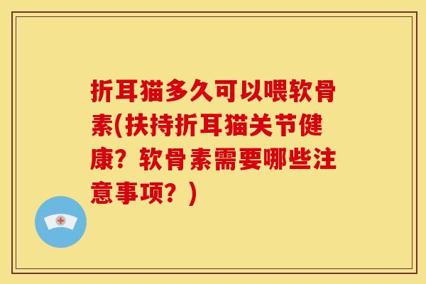 折耳猫多久可以喂软骨素(扶持折耳猫关节健康?软骨素需要哪些注意事项?) 折耳猫多久可以喂软骨素(扶持折耳猫关节健康?软骨素需要哪些注意事项?)