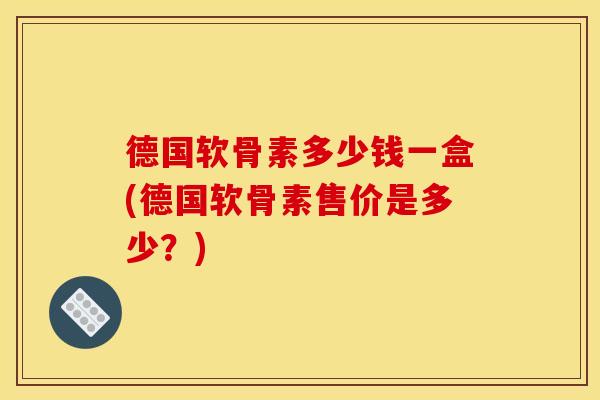 德国软骨素多少钱一盒(德国软骨素售价是多少？)