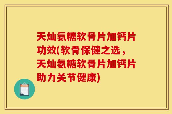 天灿氨糖软骨片加钙片功效(软骨保健之选，天灿氨糖软骨片加钙片助力关节健康)