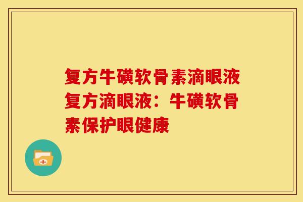 复方牛磺软骨素滴眼液复方滴眼液:牛磺软骨素保护眼健康 复方牛磺软骨素滴眼液复方滴眼液:牛磺软骨素保护眼健康