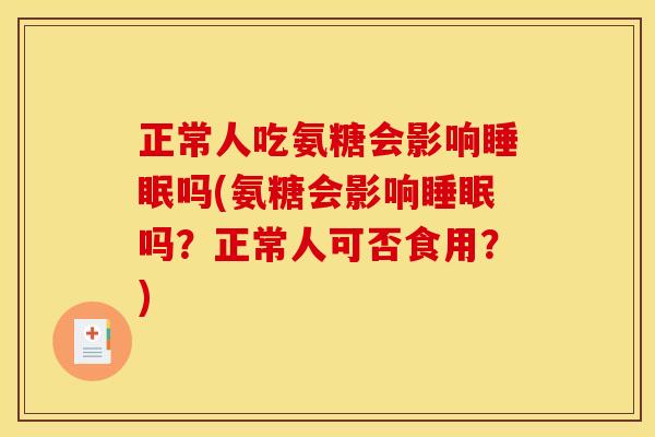 正常人吃氨糖会影响吗(氨糖会影响吗?正常人可否食用?) 正常人吃氨糖会影响吗(氨糖会影响吗?正常人可否食用?)