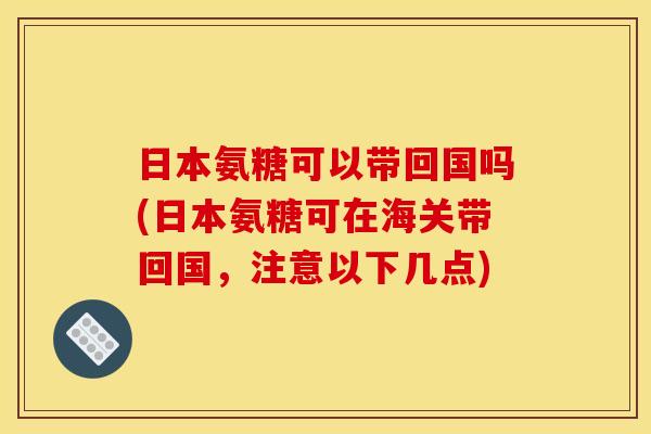 日本氨糖可以带回国吗(日本氨糖可在海关带回国,注意以下几点) 日本氨糖可以带回国吗(日本氨糖可在海关带回国,注意以下几点)