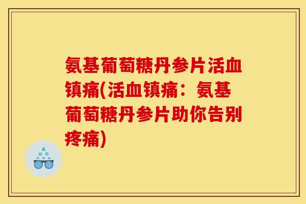 氨基葡萄糖丹参片活(活:氨基葡萄糖丹参片助你告别) 氨基葡萄糖丹参片活(活:氨基葡萄糖丹参片助你告别)