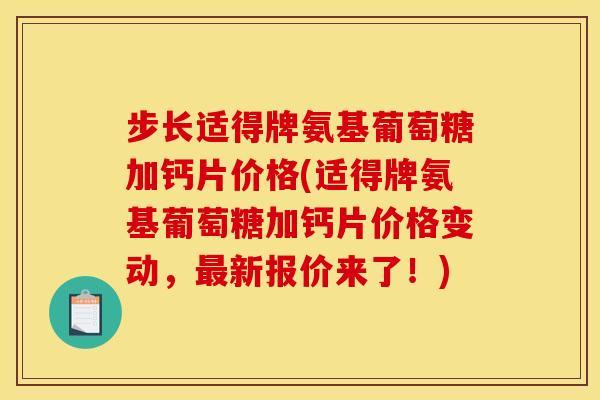 步长适得牌氨基葡萄糖加钙片价格(适得牌氨基葡萄糖加钙片价格变动,新报价来了!) 步长适得牌氨基葡萄糖加钙片价格(适得牌氨基葡萄糖加钙片价格变动,新报价来了!)
