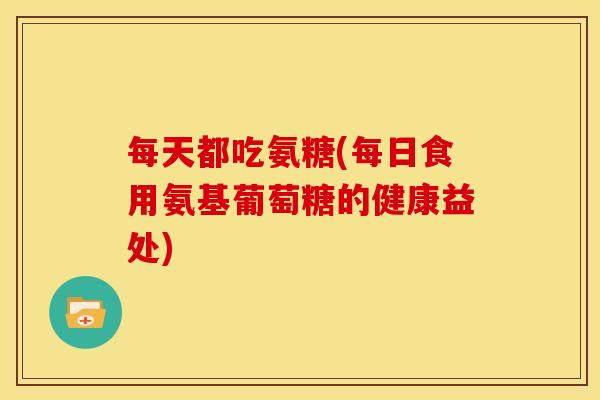 每天都吃氨糖(每日食用氨基葡萄糖的健康益处) 每天都吃氨糖(每日食用氨基葡萄糖的健康益处)