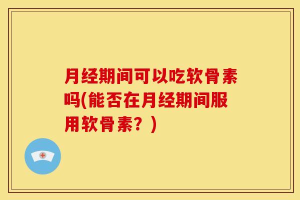 期间可以吃软骨素吗(能否在期间服用软骨素?) 期间可以吃软骨素吗(能否在期间服用软骨素?)