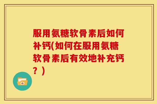 服用氨糖软骨素后如何补钙(如何在服用氨糖软骨素后有效地补充钙？)