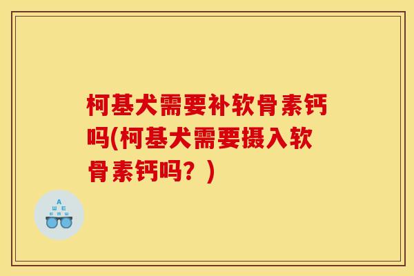 柯基犬需要补软骨素钙吗(柯基犬需要摄入软骨素钙吗？)