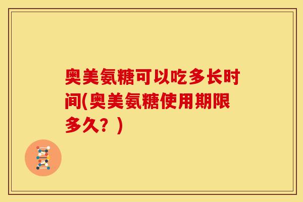 奥美氨糖可以吃多长时间(奥美氨糖使用期限多久?) 奥美氨糖可以吃多长时间(奥美氨糖使用期限多久?)