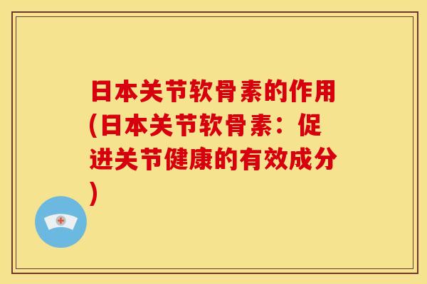日本关节软骨素的作用(日本关节软骨素:促进关节健康的有效成分) 日本关节软骨素的作用(日本关节软骨素:促进关节健康的有效成分)