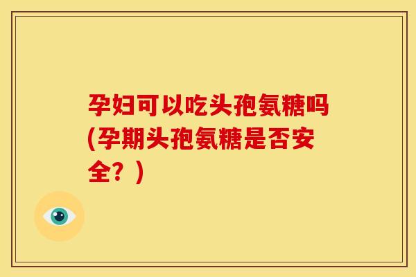 孕妇可以吃头孢氨糖吗(孕期头孢氨糖是否安全?) 孕妇可以吃头孢氨糖吗(孕期头孢氨糖是否安全?)