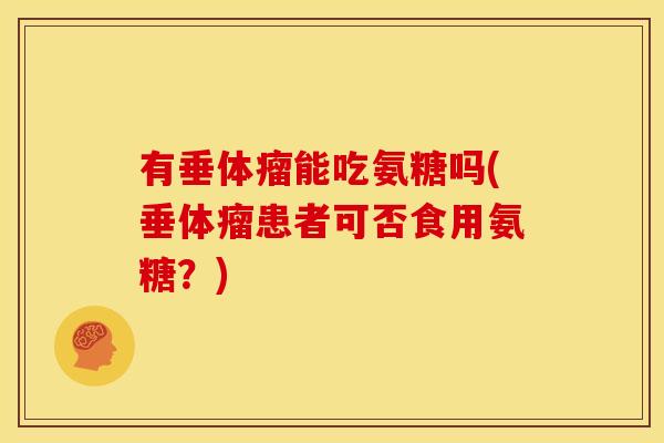 有垂体瘤能吃氨糖吗(垂体瘤患者可否食用氨糖？)