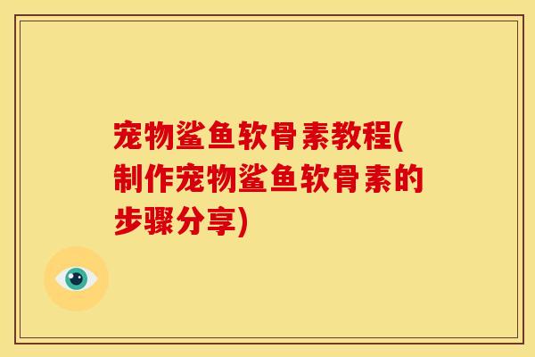 宠物鲨鱼软骨素教程(制作宠物鲨鱼软骨素的步骤分享) 宠物鲨鱼软骨素教程(制作宠物鲨鱼软骨素的步骤分享)