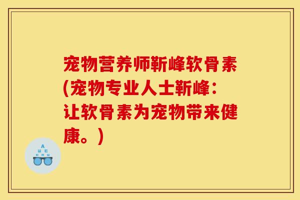 宠物营养师靳峰软骨素(宠物专业人士靳峰：让软骨素为宠物带来健康。)