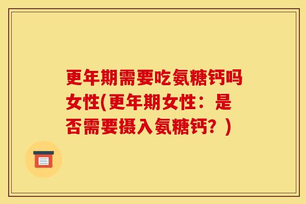 需要吃氨糖钙吗女性(女性:是否需要摄入氨糖钙?) 需要吃氨糖钙吗女性(女性:是否需要摄入氨糖钙?)