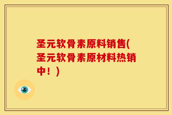 圣元软骨素原料销售(圣元软骨素原材料热销中!) 圣元软骨素原料销售(圣元软骨素原材料热销中!)