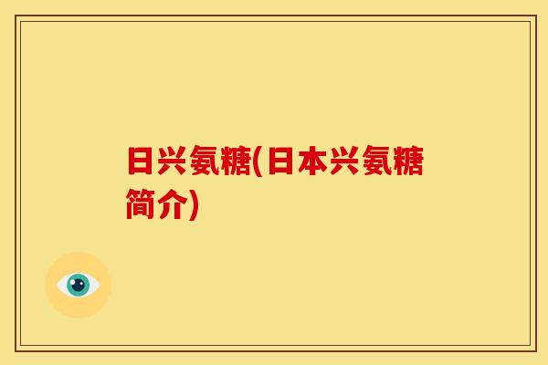 日兴氨糖(日本兴氨糖简介) 日兴氨糖(日本兴氨糖简介)