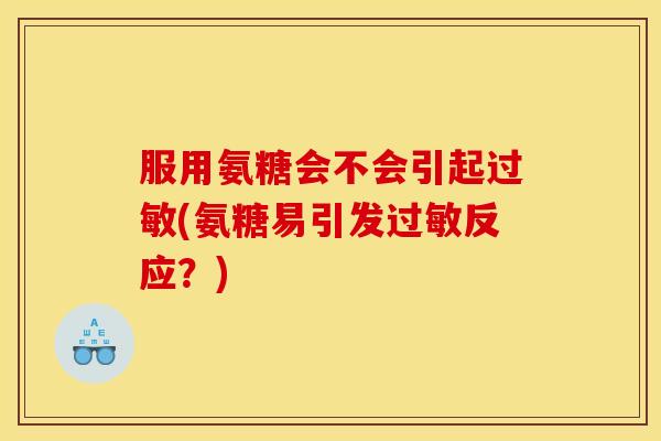 服用氨糖会不会引起(氨糖易引发反应?) 服用氨糖会不会引起(氨糖易引发反应?)