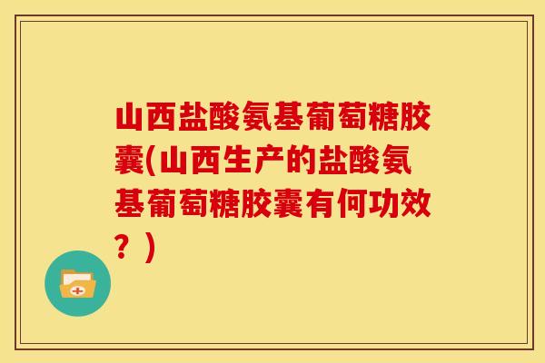 山西盐酸氨基葡萄糖胶囊(山西生产的盐酸氨基葡萄糖胶囊有何功效？)