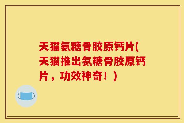 天猫氨糖骨胶原钙片(天猫推出氨糖骨胶原钙片，功效神奇！)