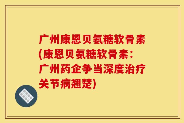 广州康恩贝氨糖软骨素(康恩贝氨糖软骨素:广州药企争当深度关节翘楚) 广州康恩贝氨糖软骨素(康恩贝氨糖软骨素:广州药企争当深度关节翘楚)