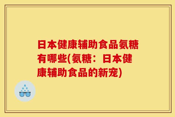 日本健康辅助食品氨糖有哪些(氨糖:日本健康辅助食品的新宠) 日本健康辅助食品氨糖有哪些(氨糖:日本健康辅助食品的新宠)
