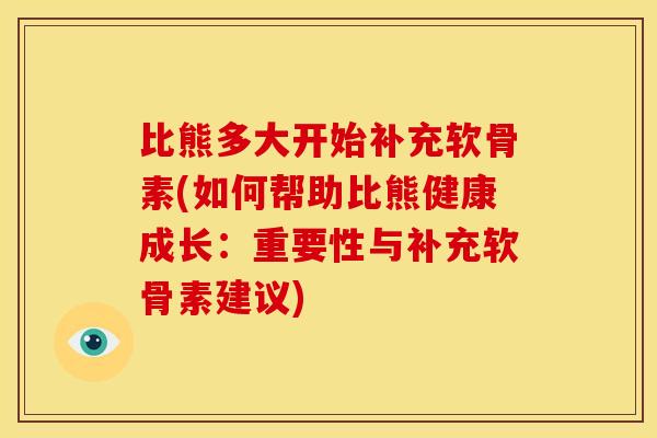 比熊多大开始补充软骨素(如何帮助比熊健康成长:重要性与补充软骨素建议) 比熊多大开始补充软骨素(如何帮助比熊健康成长:重要性与补充软骨素建议)