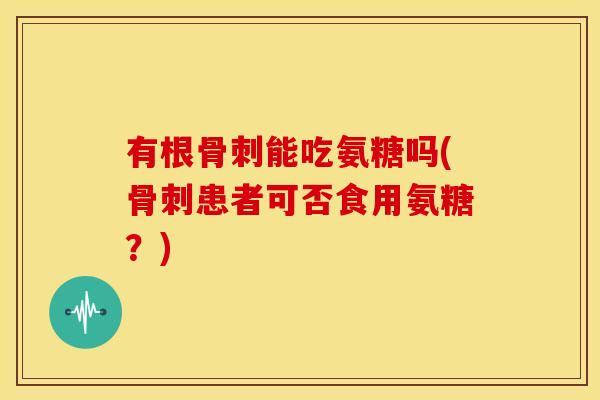 有根能吃氨糖吗(患者可否食用氨糖?) 有根能吃氨糖吗(患者可否食用氨糖?)