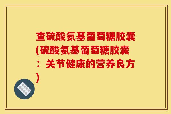 查硫酸氨基葡萄糖胶囊(硫酸氨基葡萄糖胶囊:关节健康的营养良方) 查硫酸氨基葡萄糖胶囊(硫酸氨基葡萄糖胶囊:关节健康的营养良方)
