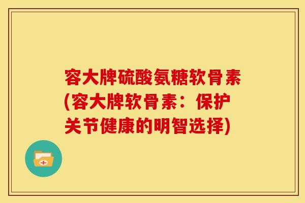 容大牌硫酸氨糖软骨素(容大牌软骨素：保护关节健康的明智选择)
