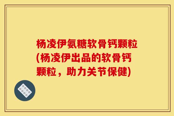 杨凌伊氨糖软骨钙颗粒(杨凌伊出品的软骨钙颗粒,助力关节保健) 杨凌伊氨糖软骨钙颗粒(杨凌伊出品的软骨钙颗粒,助力关节保健)
