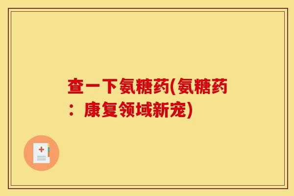 查一下氨糖药(氨糖药：康复领域新宠)