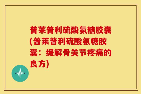 普莱普利硫酸氨糖胶囊(普莱普利硫酸氨糖胶囊：缓解骨关节的良方)
