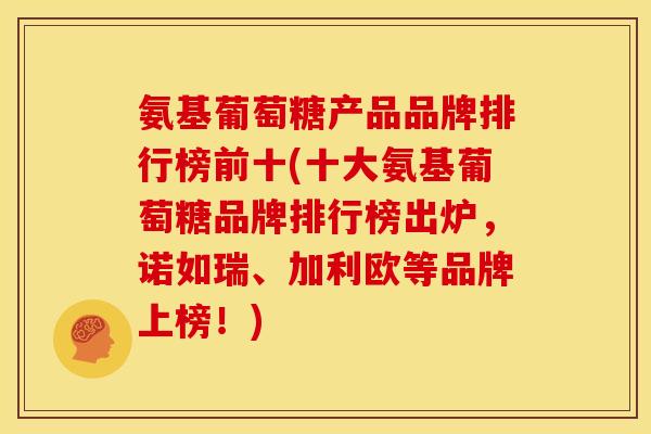 氨基葡萄糖产品品牌排行榜前十(十大氨基葡萄糖品牌排行榜出炉，诺如瑞、加利欧等品牌上榜！)